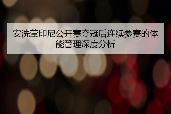 安洗莹印尼公开赛夺冠后连续参赛的体能管理深度分析