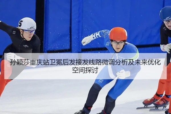 孙颖莎重庆站卫冕后发接发线路微调分析及未来优化空间探讨